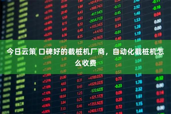 今日云策 口碑好的截桩机厂商，自动化截桩机怎么收费