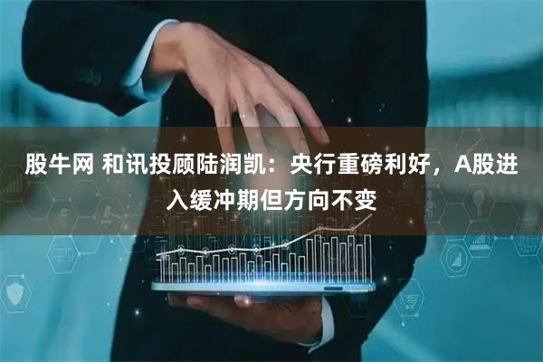 股牛网 和讯投顾陆润凯：央行重磅利好，A股进入缓冲期但方向不变