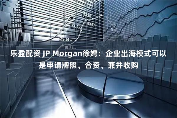 乐盈配资 JP Morgan徐娉：企业出海模式可以是申请牌照、合资、兼并收购