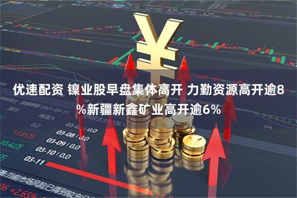 优速配资 镍业股早盘集体高开 力勤资源高开逾8%新疆新鑫矿业高开逾6%