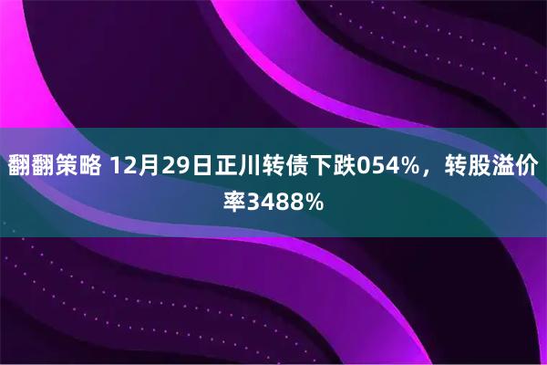 翻翻策略 12月29日正川转债下跌054%，转股溢价率3488%
