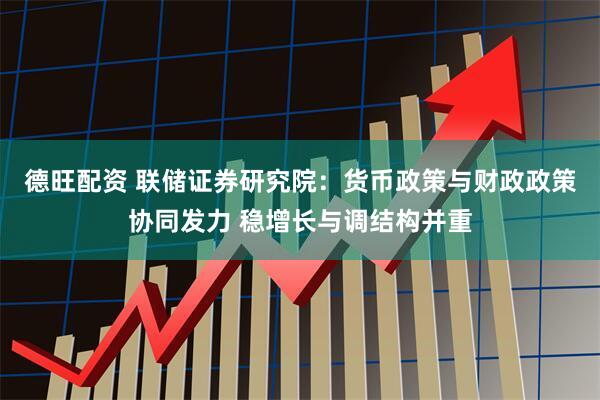 德旺配资 联储证券研究院：货币政策与财政政策协同发力 稳增长与调结构并重