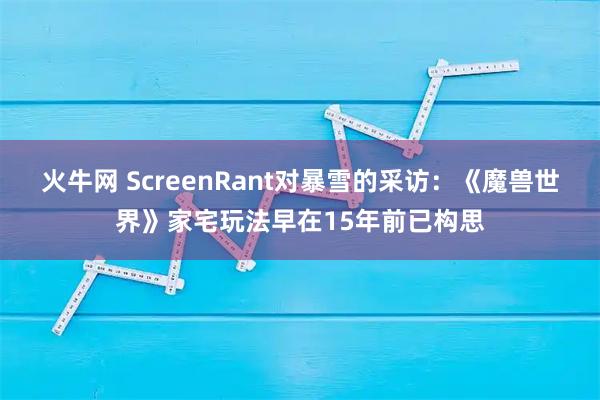 火牛网 ScreenRant对暴雪的采访：《魔兽世界》家宅玩法早在15年前已构思