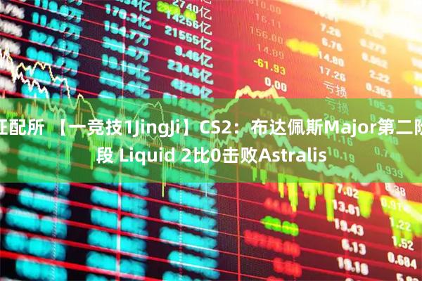 证配所 【一竞技1JingJi】CS2：布达佩斯Major第二阶段 Liquid 2比0击败Astralis