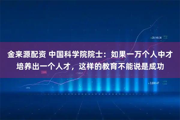 金来源配资 中国科学院院士：如果一万个人中才培养出一个人才，这样的教育不能说是成功