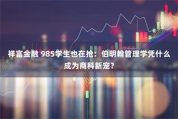 祥富金融 985学生也在抢：伯明翰管理学凭什么成为商科新宠？