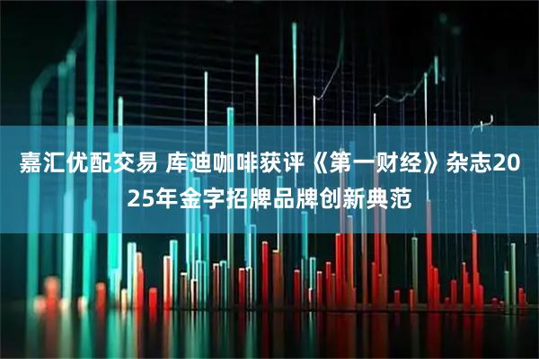 嘉汇优配交易 库迪咖啡获评《第一财经》杂志2025年金字招牌品牌创新典范