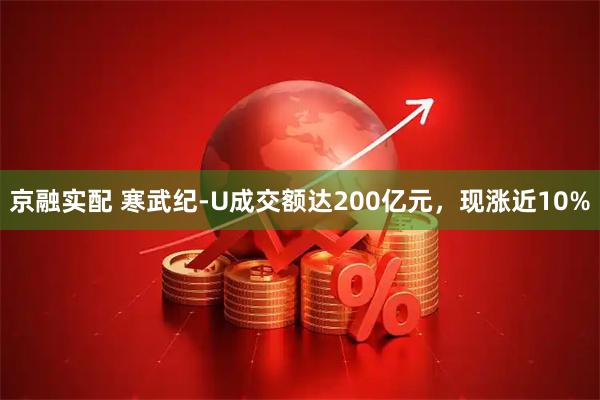 京融实配 寒武纪-U成交额达200亿元，现涨近10%