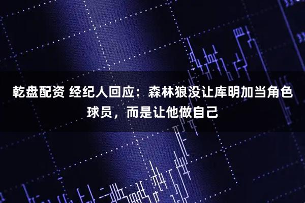 乾盘配资 经纪人回应：森林狼没让库明加当角色球员，而是让他做自己